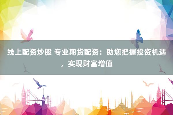 线上配资炒股 专业期货配资：助您把握投资机遇，实现财富增值