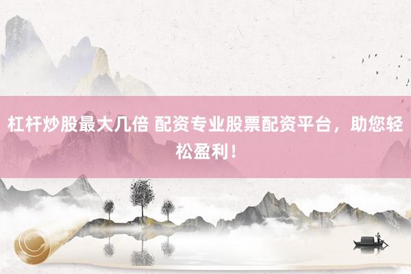杠杆炒股最大几倍 配资专业股票配资平台，助您轻松盈利！