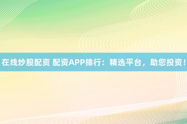 在线炒股配资 配资APP排行：精选平台，助您投资！