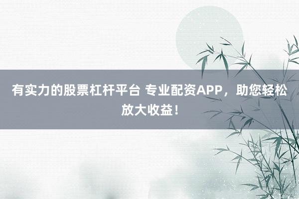 有实力的股票杠杆平台 专业配资APP，助您轻松放大收益！