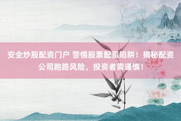 安全炒股配资门户 警惕股票配资陷阱！揭秘配资公司跑路风险，投资者需谨慎！