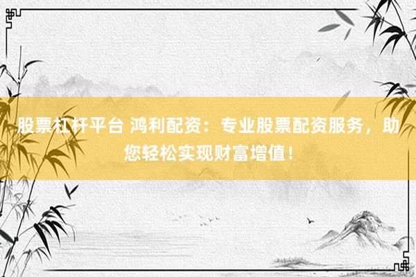 股票杠杆平台 鸿利配资：专业股票配资服务，助您轻松实现财富增值！