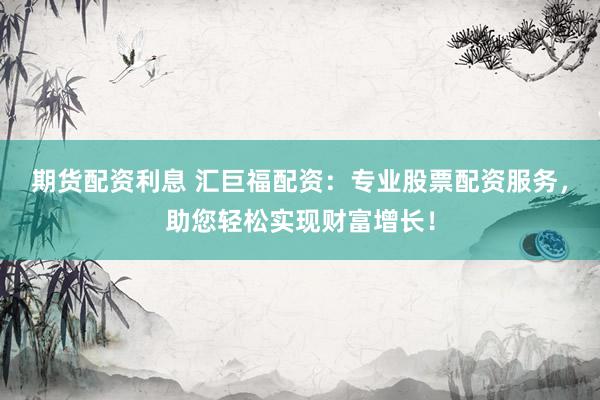 期货配资利息 汇巨福配资：专业股票配资服务，助您轻松实现财富增长！