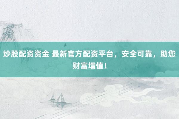 炒股配资资金 最新官方配资平台，安全可靠，助您财富增值！