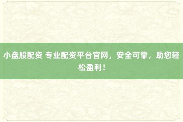 小盘股配资 专业配资平台官网，安全可靠，助您轻松盈利！
