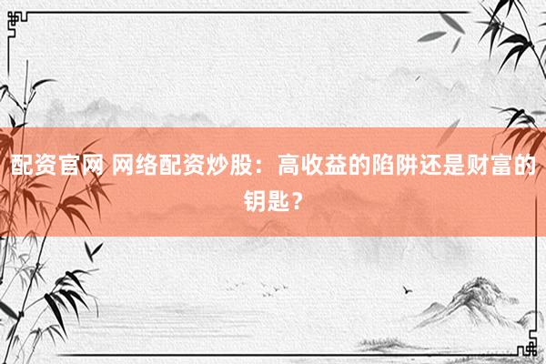 配资官网 网络配资炒股：高收益的陷阱还是财富的钥匙？