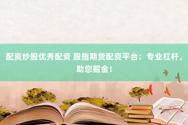 配资炒股优秀配资 股指期货配资平台：专业杠杆，助您掘金！
