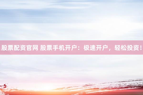 股票配资官网 股票手机开户：极速开户，轻松投资！