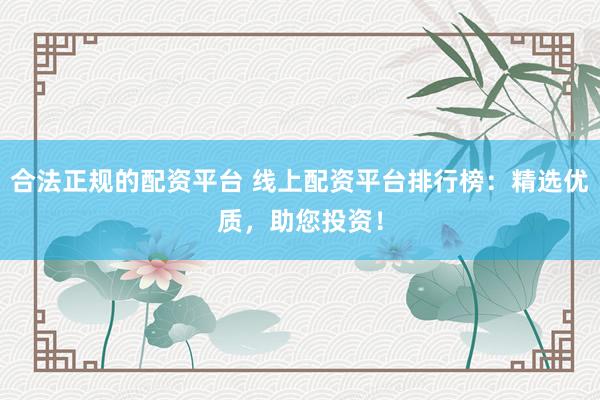 合法正规的配资平台 线上配资平台排行榜：精选优质，助您投资！