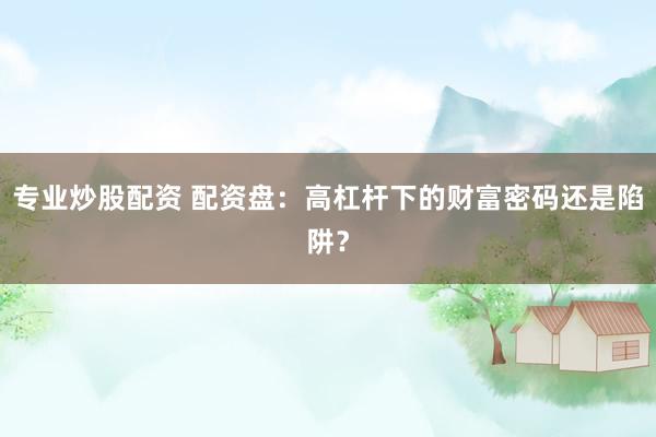 专业炒股配资 配资盘：高杠杆下的财富密码还是陷阱？