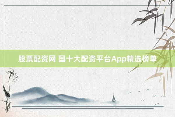 股票配资网 国十大配资平台App精选榜单