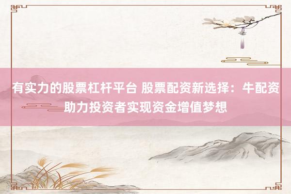 有实力的股票杠杆平台 股票配资新选择：牛配资助力投资者实现资金增值梦想