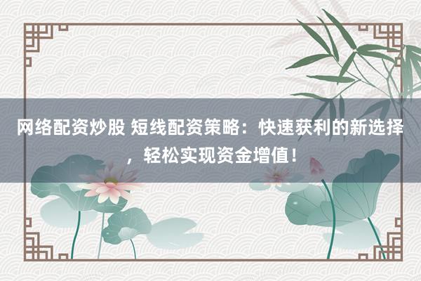 网络配资炒股 短线配资策略：快速获利的新选择，轻松实现资金增值！