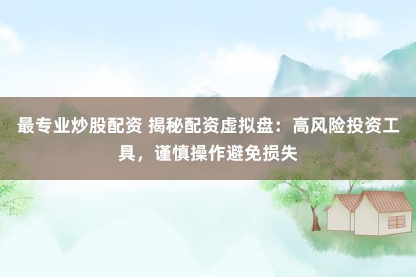 最专业炒股配资 揭秘配资虚拟盘：高风险投资工具，谨慎操作避免损失