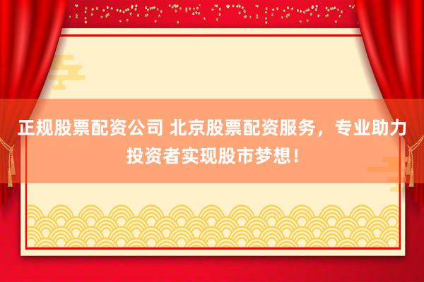 正规股票配资公司 北京股票配资服务，专业助力投资者实现股市梦想！