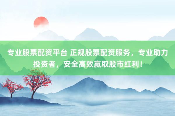 专业股票配资平台 正规股票配资服务，专业助力投资者，安全高效赢取股市红利！