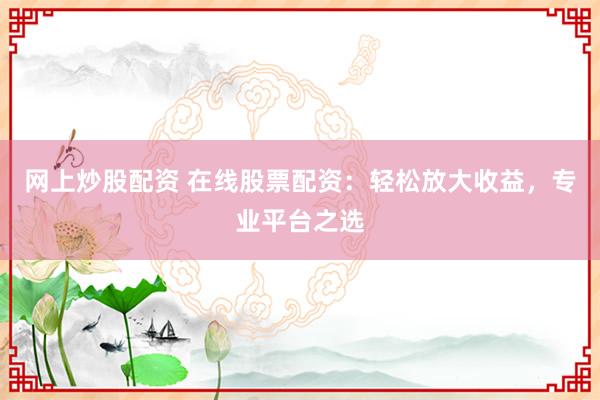 网上炒股配资 在线股票配资：轻松放大收益，专业平台之选