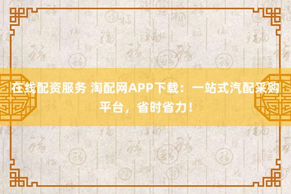 在线配资服务 淘配网APP下载：一站式汽配采购平台，省时省力！
