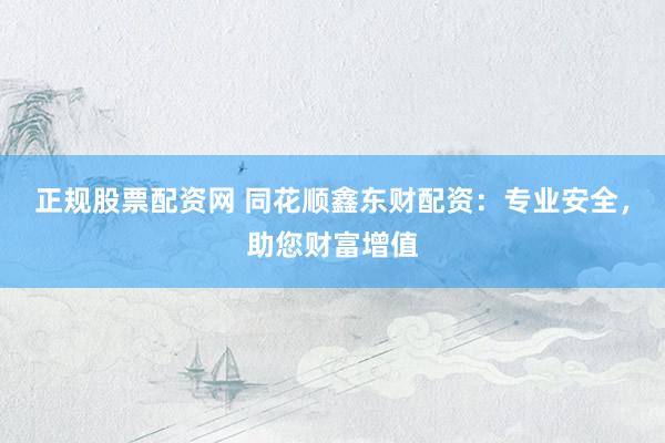 正规股票配资网 同花顺鑫东财配资：专业安全，助您财富增值