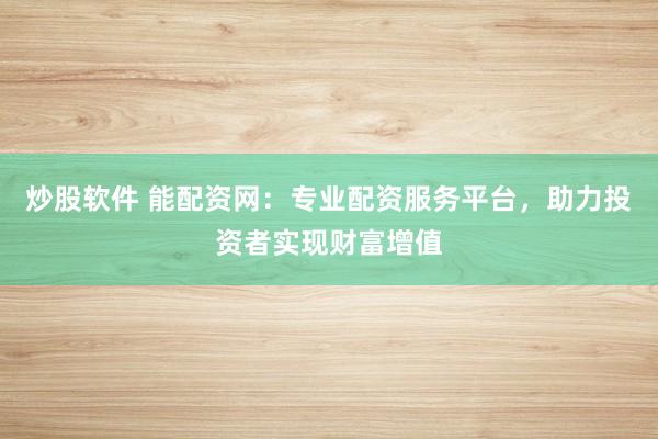炒股软件 能配资网：专业配资服务平台，助力投资者实现财富增值