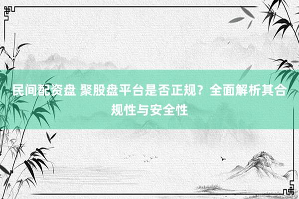 民间配资盘 聚股盘平台是否正规？全面解析其合规性与安全性