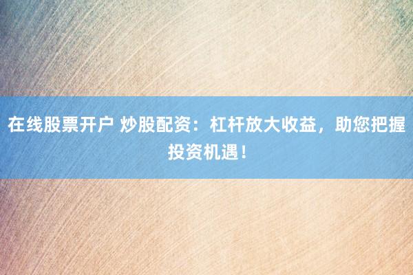 在线股票开户 炒股配资：杠杆放大收益，助您把握投资机遇！