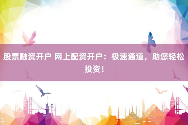 股票融资开户 网上配资开户：极速通道，助您轻松投资！