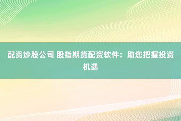 配资炒股公司 股指期货配资软件：助您把握投资机遇