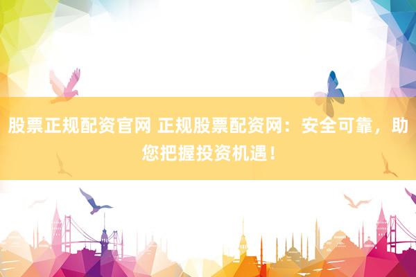 股票正规配资官网 正规股票配资网：安全可靠，助您把握投资机遇！