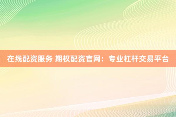 在线配资服务 期权配资官网：专业杠杆交易平台