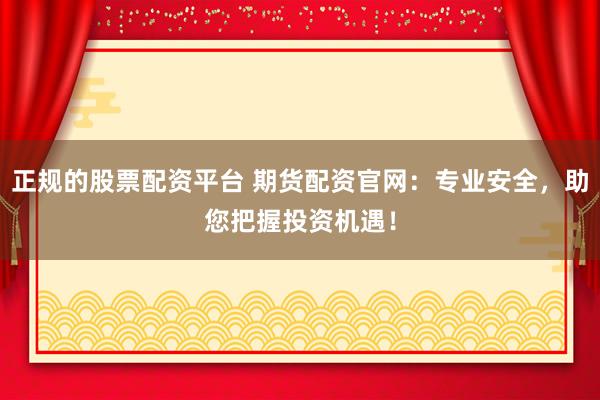 正规的股票配资平台 期货配资官网：专业安全，助您把握投资机遇！