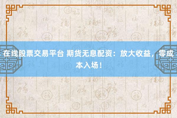在线股票交易平台 期货无息配资：放大收益，零成本入场！
