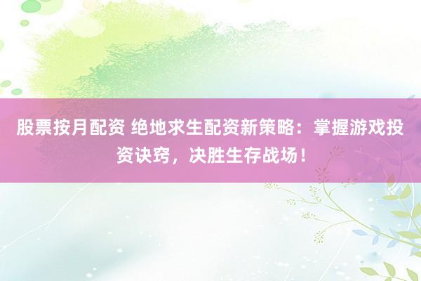 股票按月配资 绝地求生配资新策略：掌握游戏投资诀窍，决胜生存战场！
