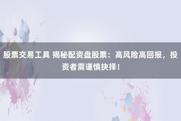 股票交易工具 揭秘配资盘股票：高风险高回报，投资者需谨慎抉择！