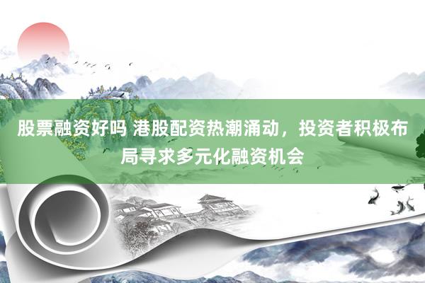 股票融资好吗 港股配资热潮涌动，投资者积极布局寻求多元化融资机会