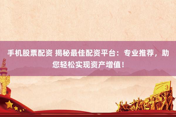 手机股票配资 揭秘最佳配资平台：专业推荐，助您轻松实现资产增值！