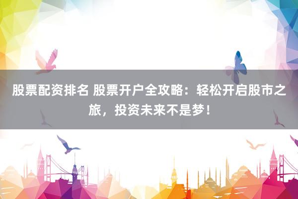 股票配资排名 股票开户全攻略：轻松开启股市之旅，投资未来不是梦！