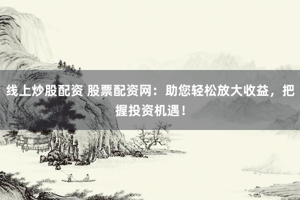 线上炒股配资 股票配资网：助您轻松放大收益，把握投资机遇！