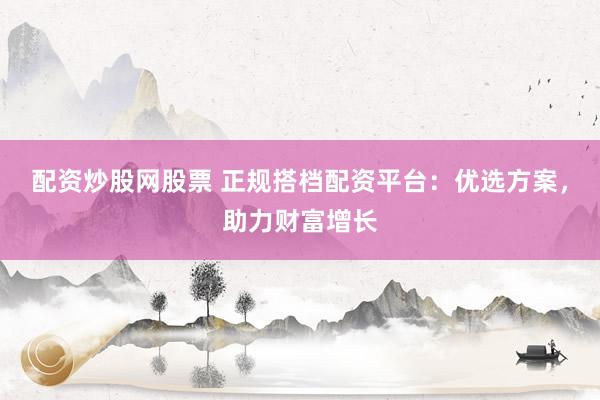 配资炒股网股票 正规搭档配资平台：优选方案，助力财富增长