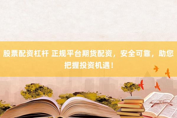 股票配资杠杆 正规平台期货配资，安全可靠，助您把握投资机遇！