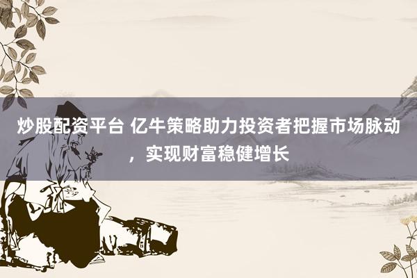 炒股配资平台 亿牛策略助力投资者把握市场脉动，实现财富稳健增长