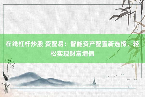 在线杠杆炒股 资配易：智能资产配置新选择，轻松实现财富增值