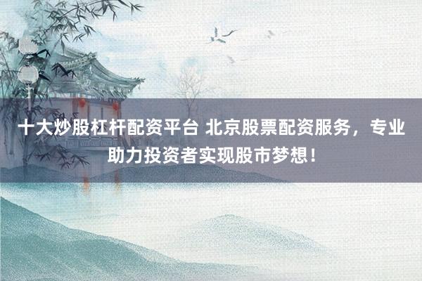 十大炒股杠杆配资平台 北京股票配资服务，专业助力投资者实现股市梦想！