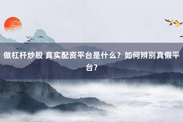 做杠杆炒股 真实配资平台是什么？如何辨别真假平台？