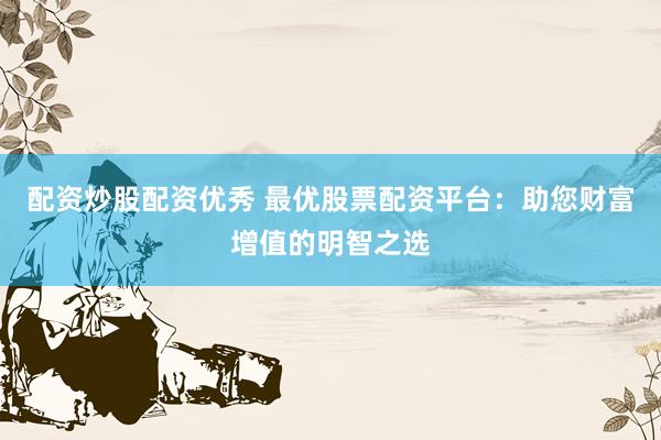 配资炒股配资优秀 最优股票配资平台：助您财富增值的明智之选