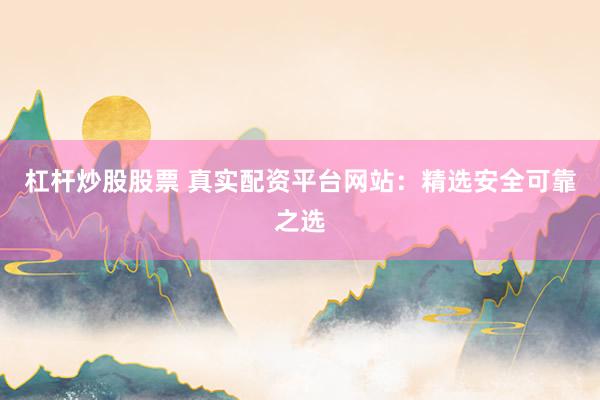 杠杆炒股股票 真实配资平台网站：精选安全可靠之选