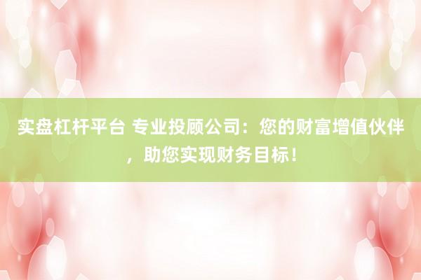 实盘杠杆平台 专业投顾公司：您的财富增值伙伴，助您实现财务目标！