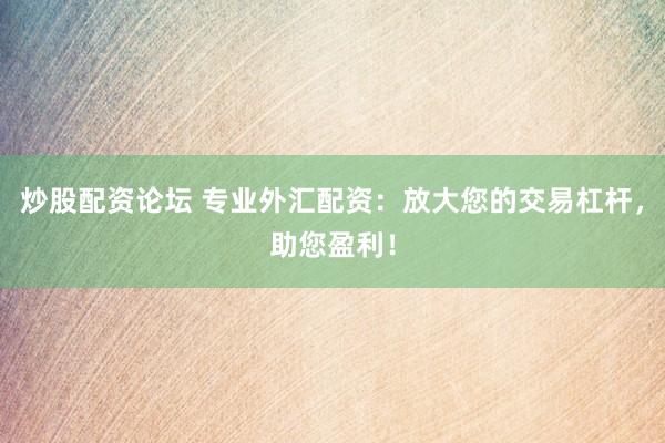 炒股配资论坛 专业外汇配资：放大您的交易杠杆，助您盈利！