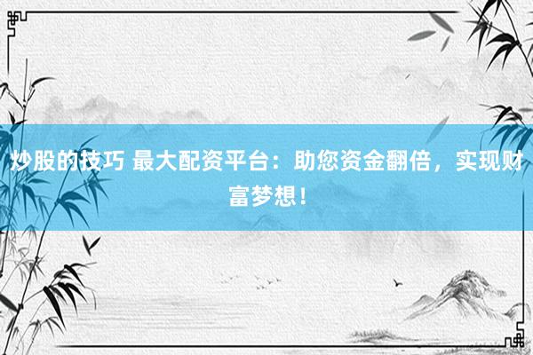 炒股的技巧 最大配资平台：助您资金翻倍，实现财富梦想！