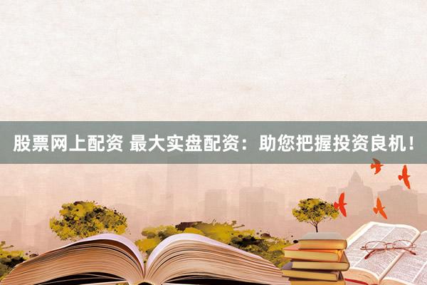 股票网上配资 最大实盘配资：助您把握投资良机！